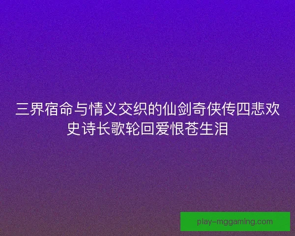 三界宿命与情义交织的仙剑奇侠传四悲欢史诗长歌轮回爱恨苍生泪
